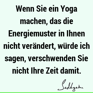 Wenn Sie ein Yoga machen, das die Energiemuster in Ihnen nicht verändert, würde ich sagen, verschwenden Sie nicht Ihre Zeit