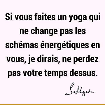 Si vous faites un yoga qui ne change pas les schémas énergétiques en vous, je dirais, ne perdez pas votre temps