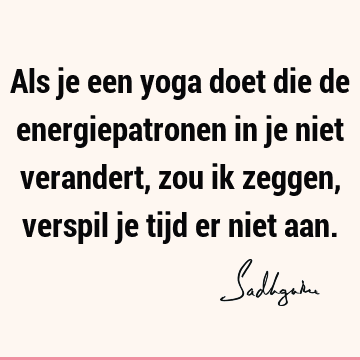 Als je een yoga doet die de energiepatronen in je niet verandert, zou ik zeggen, verspil je tijd er niet