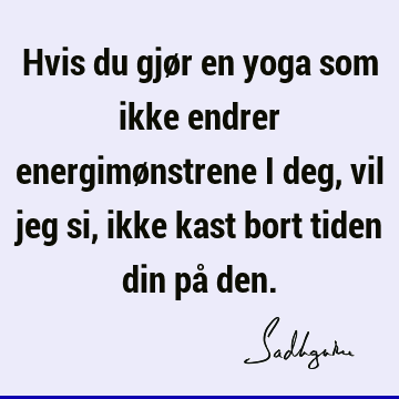 Hvis du gjør en yoga som ikke endrer energimønstrene i deg, vil jeg si, ikke kast bort tiden din på