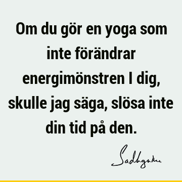 Om du gör en yoga som inte förändrar energimönstren i dig, skulle jag säga, slösa inte din tid på