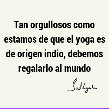 Tan orgullosos como estamos de que el yoga es de origen indio, debemos regalarlo al