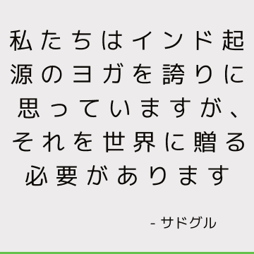 私たちはインド起源のヨガを誇りに思っていますが、それを世界に贈る必要があります