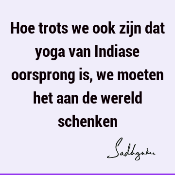 Hoe trots we ook zijn dat yoga van Indiase oorsprong is, we moeten het aan de wereld