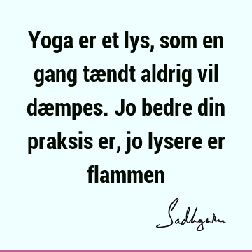 Yoga er et lys, som en gang tændt aldrig vil dæmpes. Jo bedre din praksis er, jo lysere er