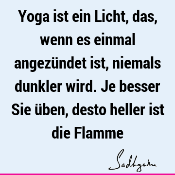 Yoga ist ein Licht, das, wenn es einmal angezündet ist, niemals dunkler wird. Je besser Sie üben, desto heller ist die F