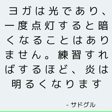 ヨガは光であり、一度点灯すると暗くなることはありません。 練習すればするほど、炎は明るくなります