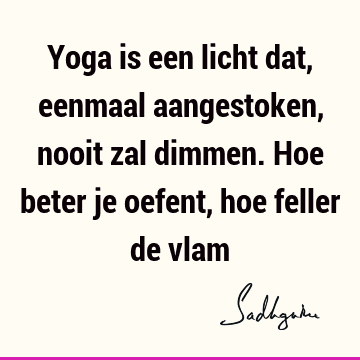 Yoga is een licht dat, eenmaal aangestoken, nooit zal dimmen. Hoe beter je oefent, hoe feller de