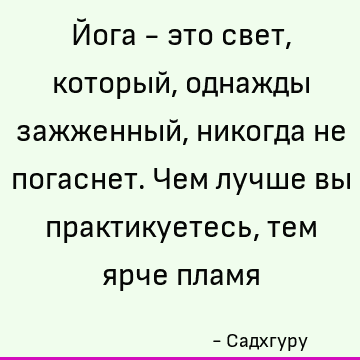 Йога - это свет, который, однажды зажженный, никогда не погаснет. Чем лучше вы практикуетесь, тем ярче пламя