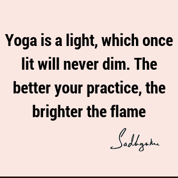 Yoga is a light, which once lit will never dim. The better your practice, the brighter the