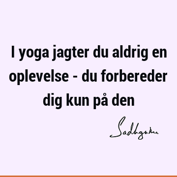 I yoga jagter du aldrig en oplevelse - du forbereder dig kun på