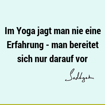 Im Yoga jagt man nie eine Erfahrung - man bereitet sich nur darauf