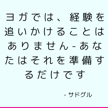 ヨガでは、経験を追いかけることはありません-あなたはそれを準備するだけです