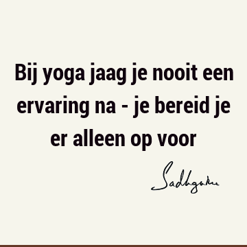 Bij yoga jaag je nooit een ervaring na - je bereid je er alleen op