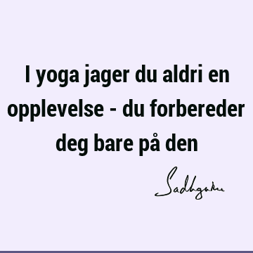 I yoga jager du aldri en opplevelse - du forbereder deg bare på