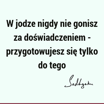 W jodze nigdy nie gonisz za doświadczeniem - przygotowujesz się tylko do