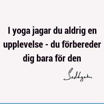 I yoga jagar du aldrig en upplevelse - du förbereder dig bara för