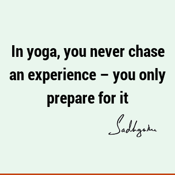 In yoga, you never chase an experience – you only prepare for