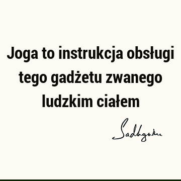 Joga to instrukcja obsługi tego gadżetu zwanego ludzkim ciał