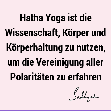 Hatha Yoga ist die Wissenschaft, Körper und Körperhaltung zu nutzen, um die Vereinigung aller Polaritäten zu