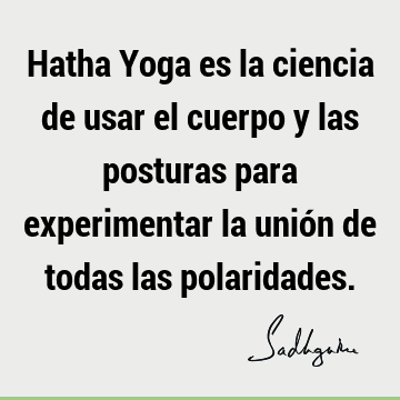 Hatha Yoga es la ciencia de usar el cuerpo y las posturas para experimentar la unión de todas las