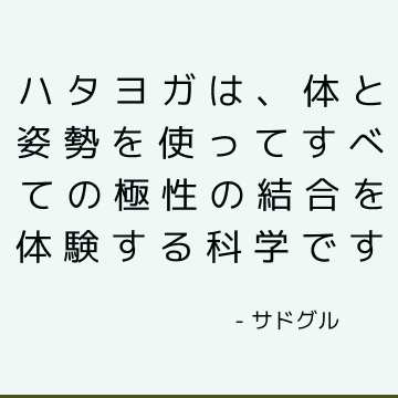 ハタヨガは、体と姿勢を使ってすべての極性の結合を体験する科学です