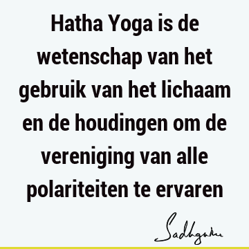 Hatha Yoga is de wetenschap van het gebruik van het lichaam en de houdingen om de vereniging van alle polariteiten te