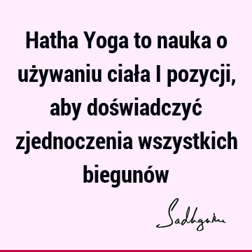 Hatha Yoga to nauka o używaniu ciała i pozycji, aby doświadczyć zjednoczenia wszystkich biegunó