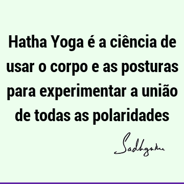 Hatha Yoga é a ciência de usar o corpo e as posturas para experimentar a união de todas as