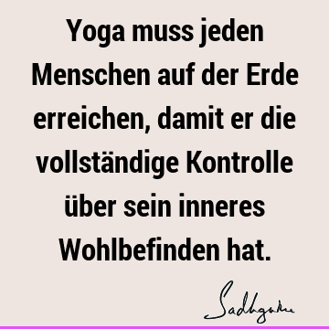 Yoga muss jeden Menschen auf der Erde erreichen, damit er die vollständige Kontrolle über sein inneres Wohlbefinden