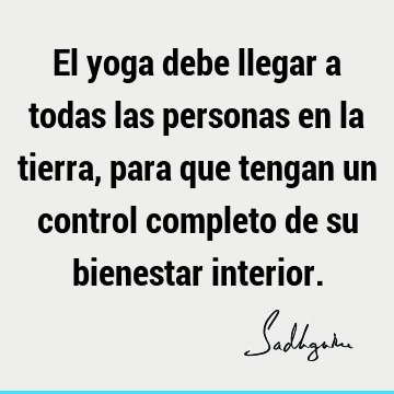 El yoga debe llegar a todas las personas en la tierra, para que tengan un control completo de su bienestar