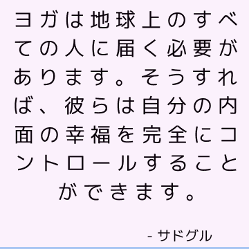 ヨガは地球上のすべての人に届く必要があります。そうすれば、彼らは自分の内面の幸福を完全にコントロールすることができます。