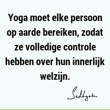 Yoga moet elke persoon op aarde bereiken, zodat ze volledige controle hebben over hun innerlijk