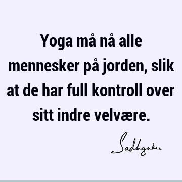 Yoga må nå alle mennesker på jorden, slik at de har full kontroll over sitt indre velvæ