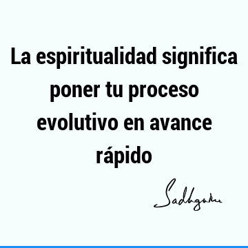 La espiritualidad significa poner tu proceso evolutivo en avance rá