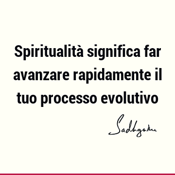 Spiritualità significa far avanzare rapidamente il tuo processo