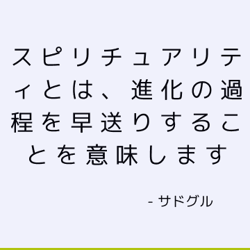 スピリチュアリティとは、進化の過程を早送りすることを意味します