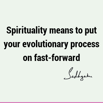Spirituality means to put your evolutionary process on fast-