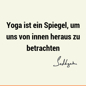 Yoga ist ein Spiegel, um uns von innen heraus zu