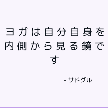 ヨガは自分自身を内側から見る鏡です