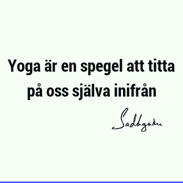 Yoga är en spegel att titta på oss själva inifrå