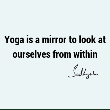 Yoga is a mirror to look at ourselves from