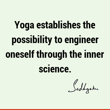 Yoga establishes the possibility to engineer oneself through the inner