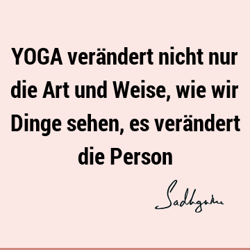 YOGA verändert nicht nur die Art und Weise, wie wir Dinge sehen, es verändert die P