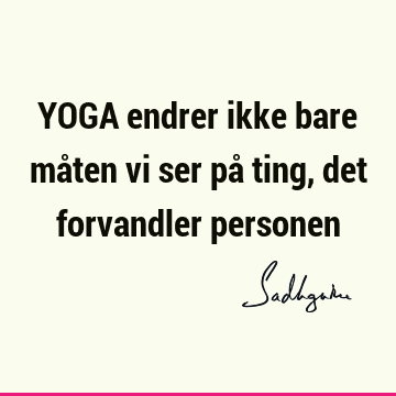 YOGA endrer ikke bare måten vi ser på ting, det forvandler