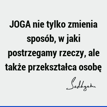 JOGA nie tylko zmienia sposób, w jaki postrzegamy rzeczy, ale także przekształca osobę