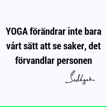 YOGA förändrar inte bara vårt sätt att se saker, det förvandlar