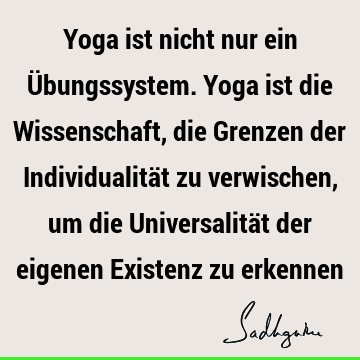 Yoga ist nicht nur ein Übungssystem. Yoga ist die Wissenschaft, die Grenzen der Individualität zu verwischen, um die Universalität der eigenen Existenz zu