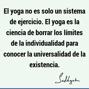 El yoga no es solo un sistema de ejercicio. El yoga es la ciencia de borrar los límites de la individualidad para conocer la universalidad de la