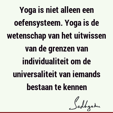 Yoga is niet alleen een oefensysteem. Yoga is de wetenschap van het uitwissen van de grenzen van individualiteit om de universaliteit van iemands bestaan te